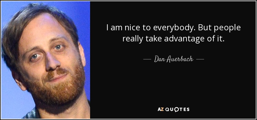 I am nice to everybody. But people really take advantage of it. - Dan Auerbach