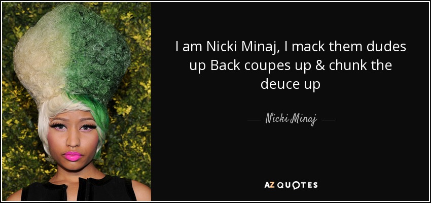 I am Nicki Minaj, I mack them dudes up Back coupes up & chunk the deuce up - Nicki Minaj