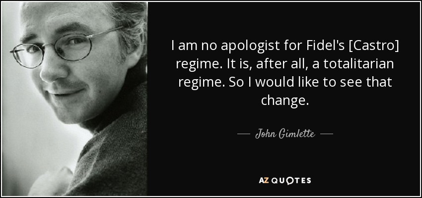 I am no apologist for Fidel's [Castro] regime. It is, after all, a totalitarian regime. So I would like to see that change. - John Gimlette