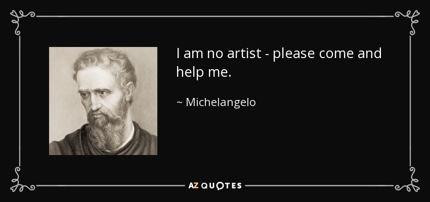 I am no artist - please come and help me. - Michelangelo