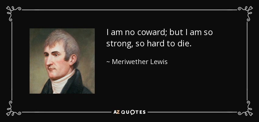 I am no coward; but I am so strong, so hard to die. - Meriwether Lewis