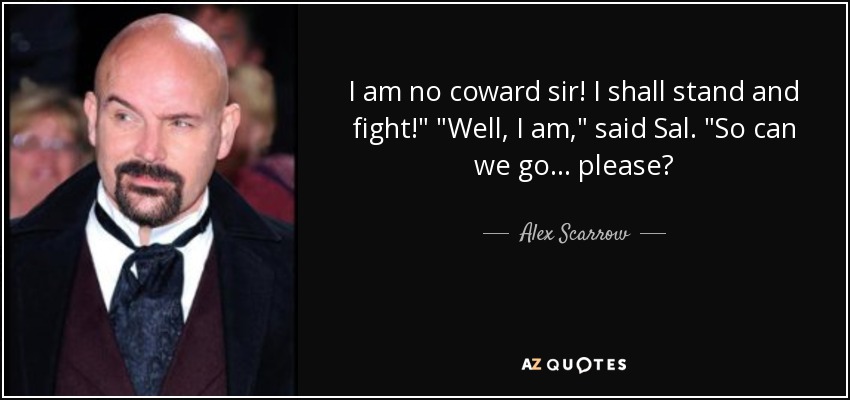 I am no coward sir! I shall stand and fight!