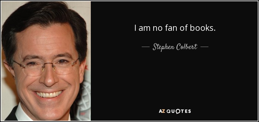 I am no fan of books. - Stephen Colbert