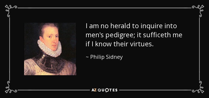I am no herald to inquire into men's pedigree; it sufficeth me if I know their virtues. - Philip Sidney