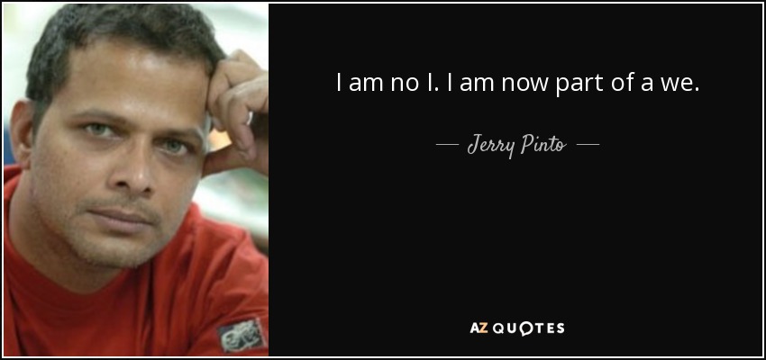 I am no I. I am now part of a we. - Jerry Pinto