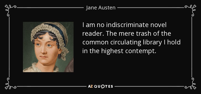 I am no indiscriminate novel reader. The mere trash of the common circulating library I hold in the highest contempt. - Jane Austen