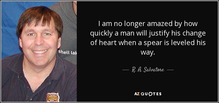 I am no longer amazed by how quickly a man will justify his change of heart when a spear is leveled his way. - R. A. Salvatore