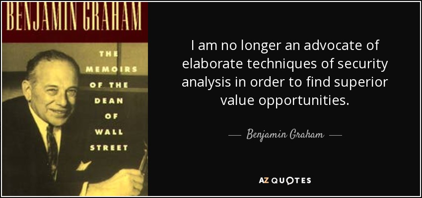 I am no longer an advocate of elaborate techniques of security analysis in order to find superior value opportunities. - Benjamin Graham