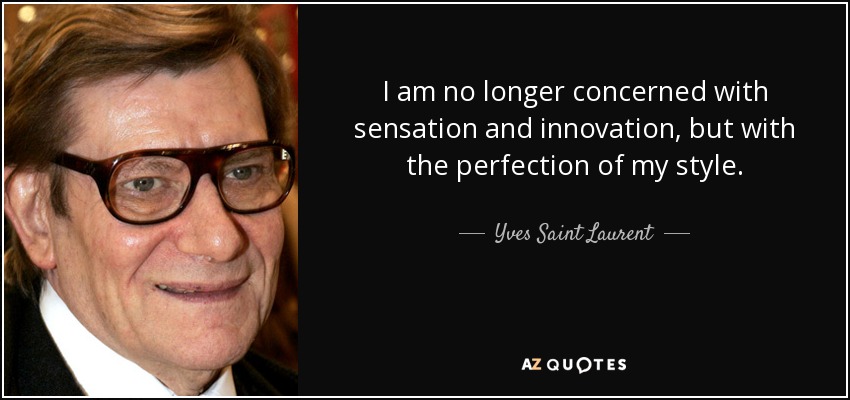 I am no longer concerned with sensation and innovation, but with the perfection of my style. - Yves Saint Laurent