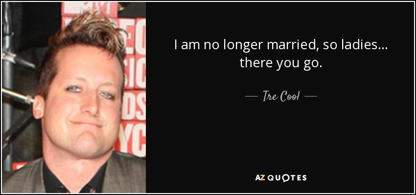 I am no longer married, so ladies... there you go. - Tre Cool