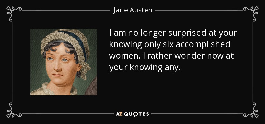 I am no longer surprised at your knowing only six accomplished women. I rather wonder now at your knowing any. - Jane Austen