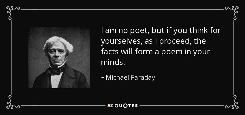 I am no poet, but if you think for yourselves, as I proceed, the facts will form a poem in your minds. - Michael Faraday