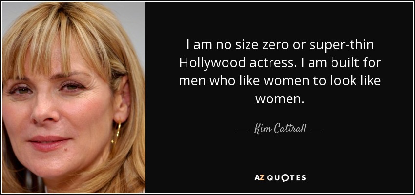 I am no size zero or super-thin Hollywood actress. I am built for men who like women to look like women. - Kim Cattrall