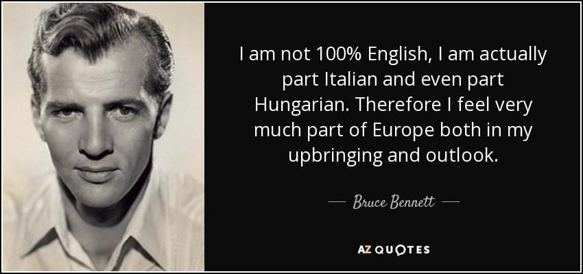 I am not 100% English, I am actually part Italian and even part Hungarian. Therefore I feel very much part of Europe both in my upbringing and outlook. - Bruce Bennett