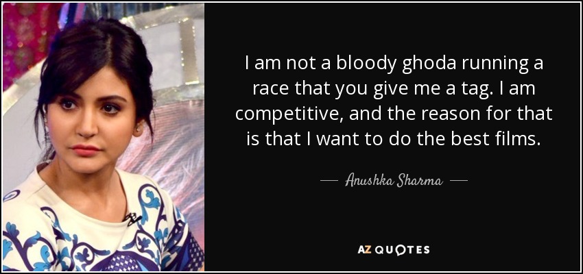 I am not a bloody ghoda running a race that you give me a tag. I am competitive, and the reason for that is that I want to do the best films. - Anushka Sharma