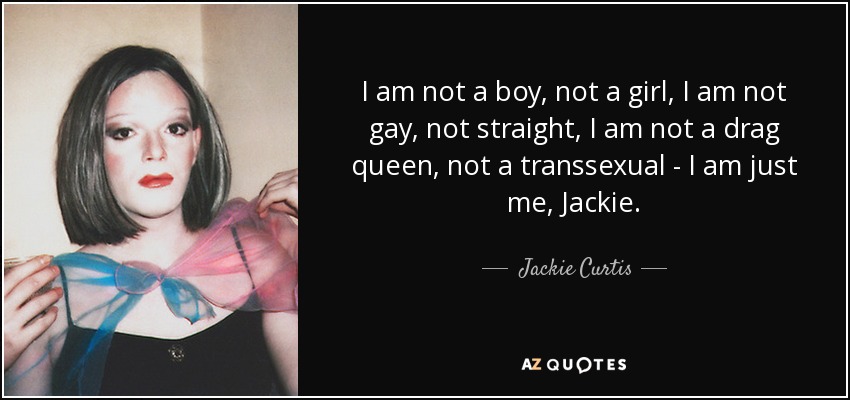 I am not a boy, not a girl, I am not gay, not straight, I am not a drag queen, not a transsexual - I am just me, Jackie. - Jackie Curtis