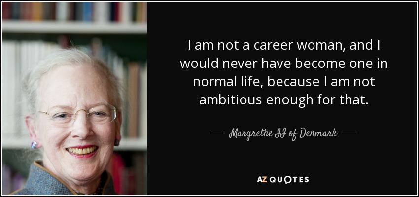 I am not a career woman, and I would never have become one in normal life, because I am not ambitious enough for that. - Margrethe II of Denmark