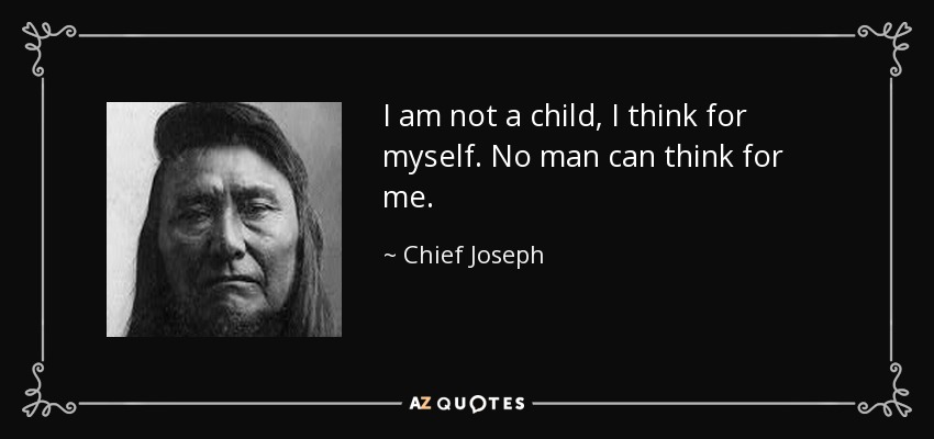 I am not a child, I think for myself. No man can think for me. - Chief Joseph