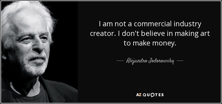 I am not a commercial industry creator. I don't believe in making art to make money. - Alejandro Jodorowsky