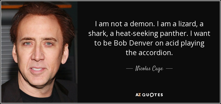 I am not a demon. I am a lizard, a shark, a heat-seeking panther. I want to be Bob Denver on acid playing the accordion. - Nicolas Cage