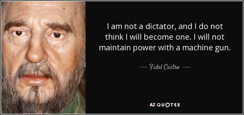 I am not a dictator, and I do not think I will become one. I will not maintain power with a machine gun. - Fidel Castro
