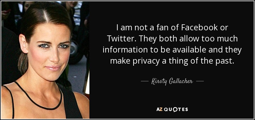 I am not a fan of Facebook or Twitter. They both allow too much information to be available and they make privacy a thing of the past. - Kirsty Gallacher