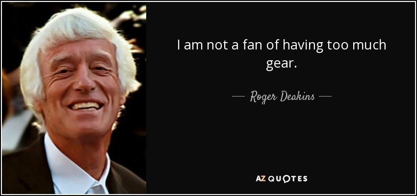 I am not a fan of having too much gear. - Roger Deakins