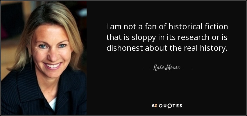 I am not a fan of historical fiction that is sloppy in its research or is dishonest about the real history. - Kate Mosse