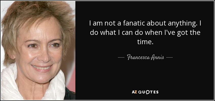 I am not a fanatic about anything. I do what I can do when I've got the time. - Francesca Annis