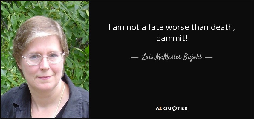 I am not a fate worse than death, dammit! - Lois McMaster Bujold