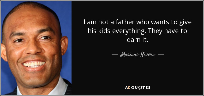I am not a father who wants to give his kids everything. They have to earn it. - Mariano Rivera