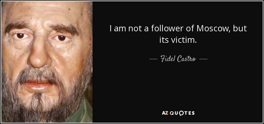 I am not a follower of Moscow, but its victim. - Fidel Castro