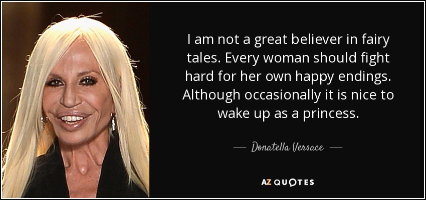 I am not a great believer in fairy tales. Every woman should fight hard for her own happy endings. Although occasionally it is nice to wake up as a princess. - Donatella Versace