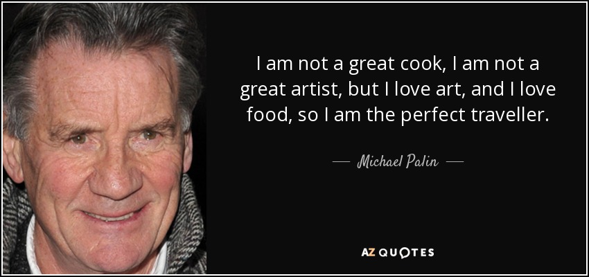 I am not a great cook, I am not a great artist, but I love art, and I love food, so I am the perfect traveller. - Michael Palin