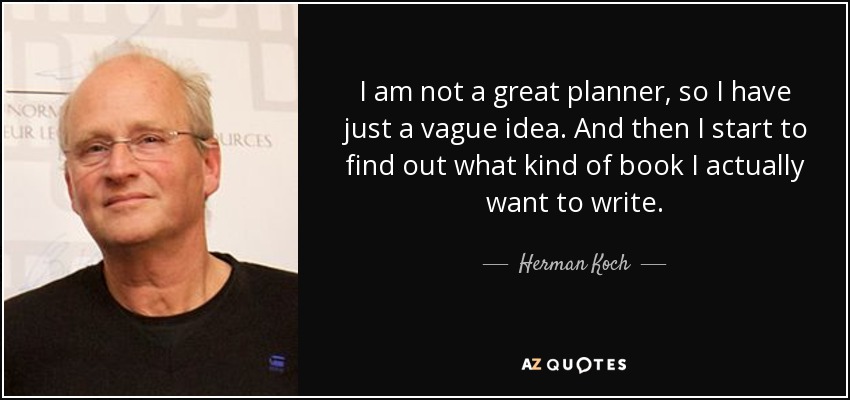 I am not a great planner, so I have just a vague idea. And then I start to find out what kind of book I actually want to write. - Herman Koch