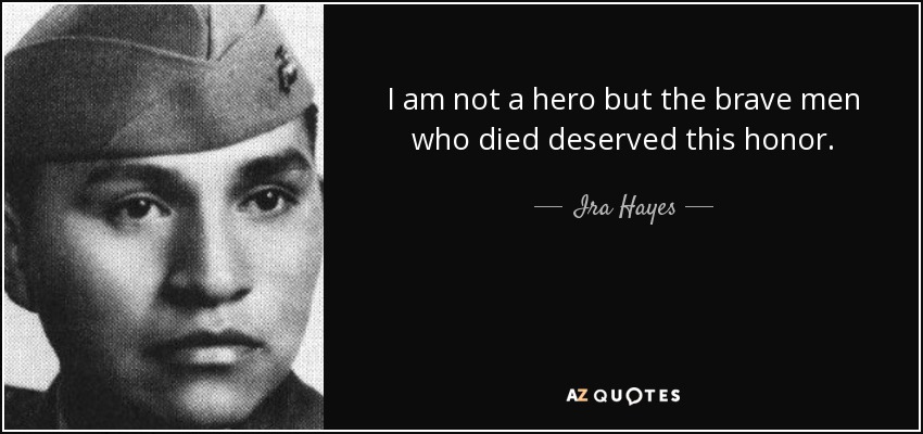 I am not a hero but the brave men who died deserved this honor. - Ira Hayes