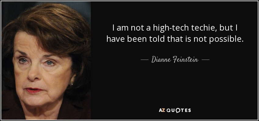 I am not a high-tech techie, but I have been told that is not possible. - Dianne Feinstein