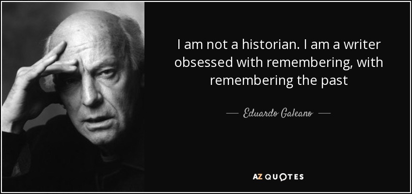 I am not a historian. I am a writer obsessed with remembering, with remembering the past - Eduardo Galeano