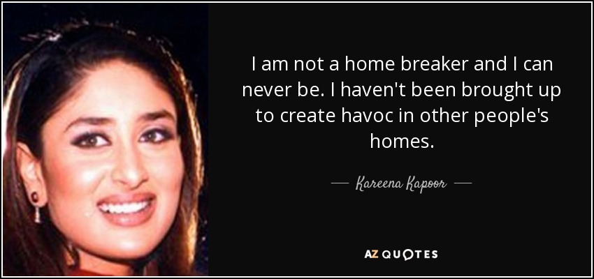 I am not a home breaker and I can never be. I haven't been brought up to create havoc in other people's homes. - Kareena Kapoor