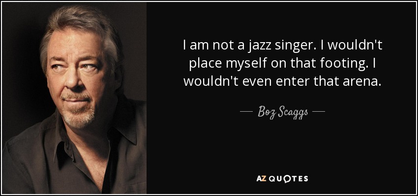 I am not a jazz singer. I wouldn't place myself on that footing. I wouldn't even enter that arena. - Boz Scaggs