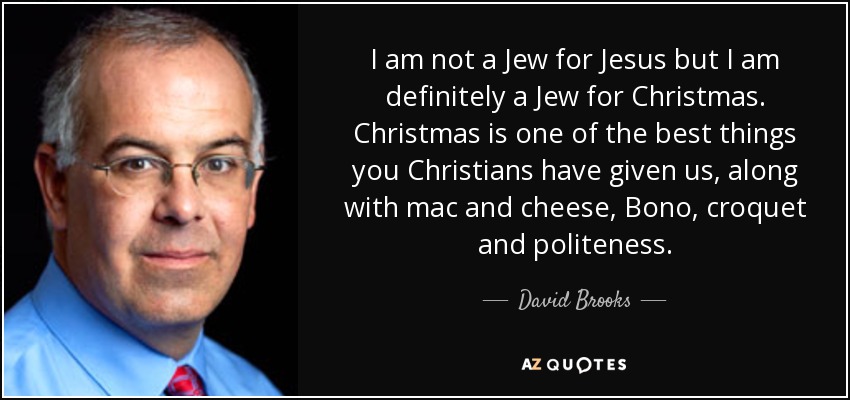 I am not a Jew for Jesus but I am definitely a Jew for Christmas. Christmas is one of the best things you Christians have given us, along with mac and cheese, Bono, croquet and politeness. - David Brooks