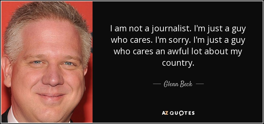 I am not a journalist. I'm just a guy who cares. I'm sorry. I'm just a guy who cares an awful lot about my country. - Glenn Beck