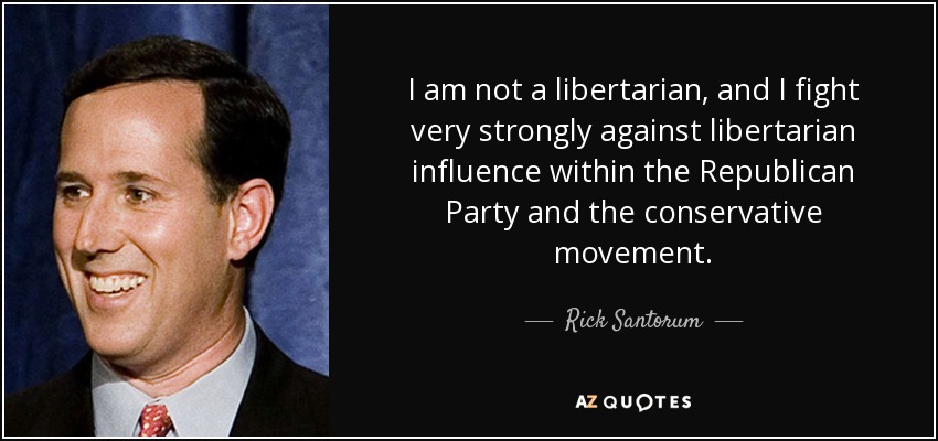 I am not a libertarian, and I fight very strongly against libertarian influence within the Republican Party and the conservative movement. - Rick Santorum