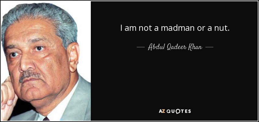 I am not a madman or a nut. - Abdul Qadeer Khan