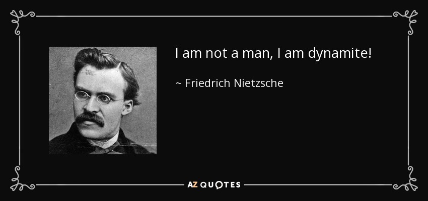 I am not a man, I am dynamite! - Friedrich Nietzsche