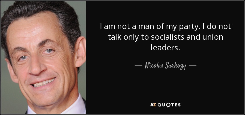 I am not a man of my party. I do not talk only to socialists and union leaders. - Nicolas Sarkozy