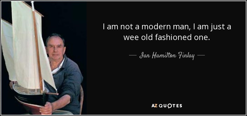 I am not a modern man, I am just a wee old fashioned one. - Ian Hamilton Finlay