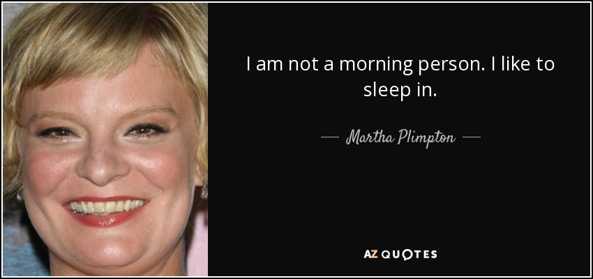 I am not a morning person. I like to sleep in. - Martha Plimpton