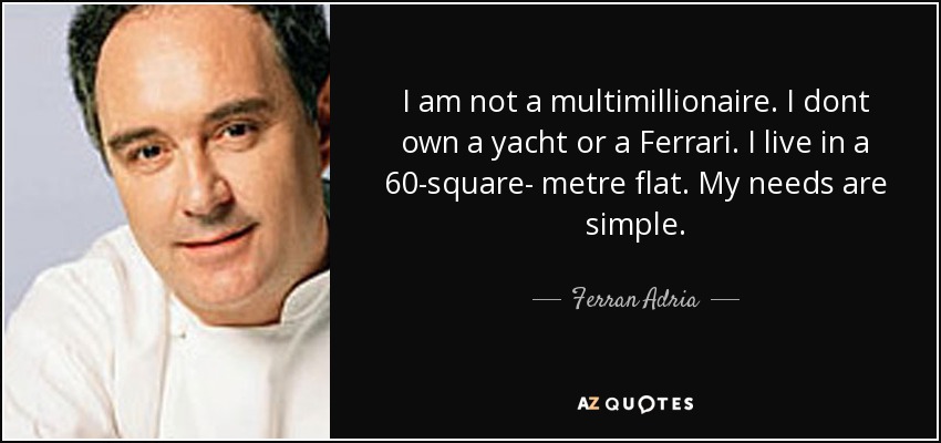 I am not a multimillionaire. I dont own a yacht or a Ferrari. I live in a 60-square- metre flat. My needs are simple. - Ferran Adria