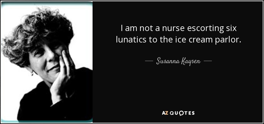 I am not a nurse escorting six lunatics to the ice cream parlor. - Susanna Kaysen